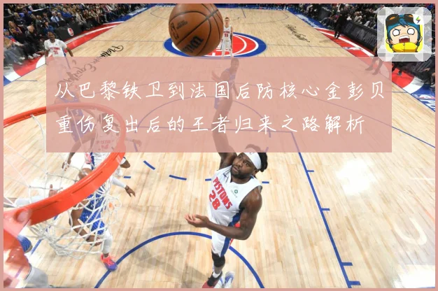 从巴黎铁卫到法国后防核心金彭贝重伤复出后的王者归来之路解析