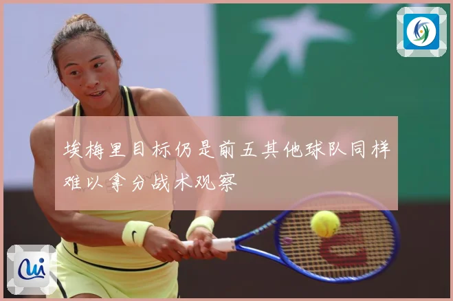 埃梅里目标仍是前五其他球队同样难以拿分战术观察