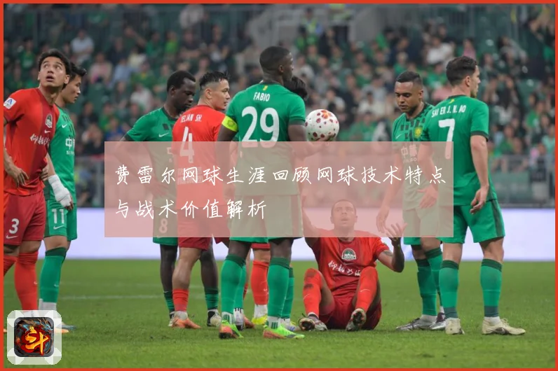 费雷尔网球生涯回顾网球技术特点与战术价值解析