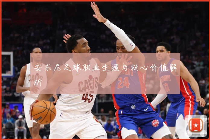 安东尼足球职业生涯与核心价值解析