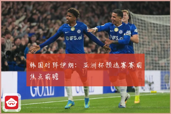 韩国对阵伊朗：亚洲杯预选赛赛前焦点前瞻