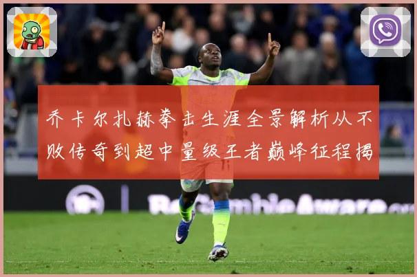 乔卡尔扎赫拳击生涯全景解析从不败传奇到超中量级王者巅峰征程揭秘