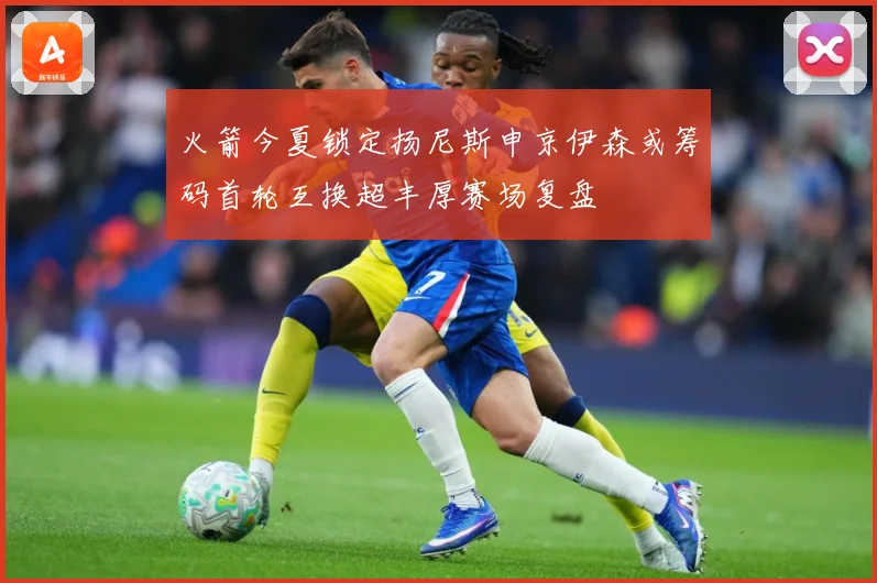 火箭今夏锁定扬尼斯申京伊森或筹码首轮互换超丰厚赛场复盘