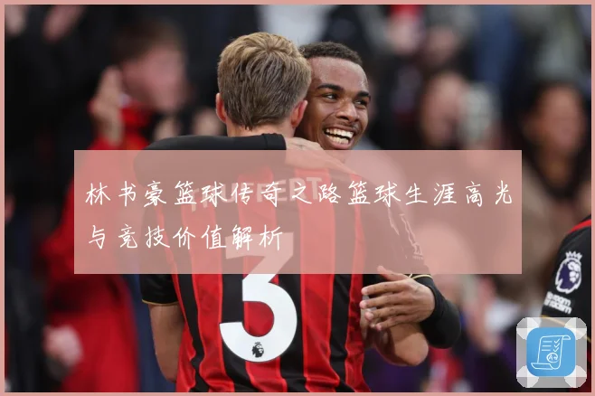林书豪篮球传奇之路篮球生涯高光与竞技价值解析
