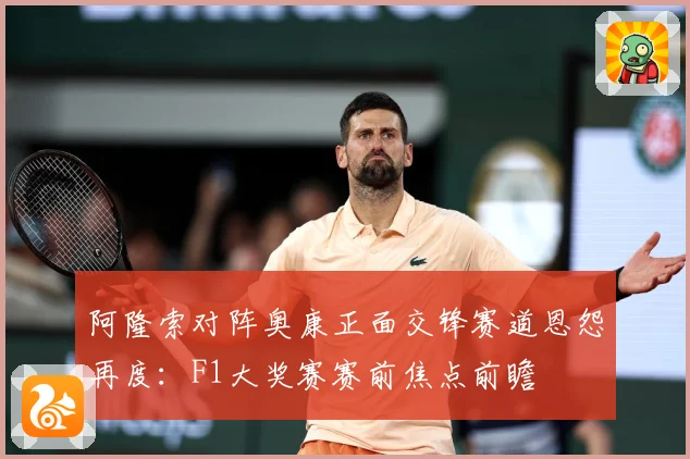 阿隆索对阵奥康正面交锋赛道恩怨再度：F1大奖赛赛前焦点前瞻