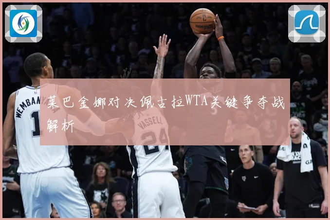 莱巴金娜对决佩古拉WTA关键争夺战解析