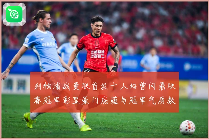 利物浦战曼联首发十人均曾问鼎联赛冠军彰显豪门底蕴与冠军气质数据研判
