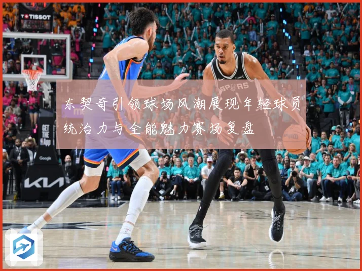 东契奇引领球场风潮展现年轻球员统治力与全能魅力赛场复盘