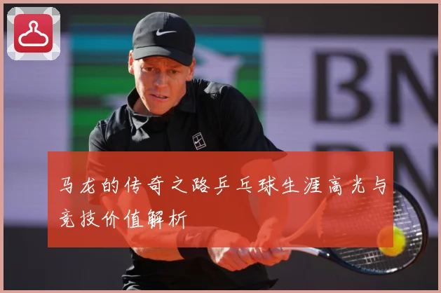 马龙的传奇之路乒乓球生涯高光与竞技价值解析