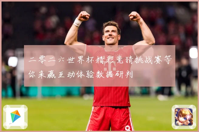 二零二六世界杯精彩竞猜挑战赛等你来赢互动体验数据研判