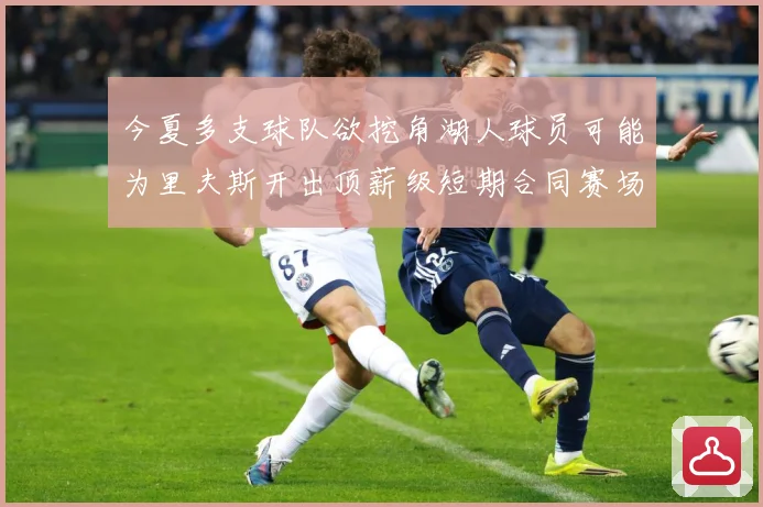 今夏多支球队欲挖角湖人球员可能为里夫斯开出顶薪级短期合同赛场复盘