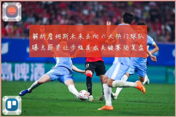 解析詹姆斯未来去向六大热门球队曝光薪资让步幅度成关键赛场复盘