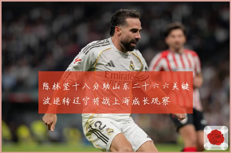陈林坚十八分助山东二十六六关键波逆转辽宁将战上海成长观察