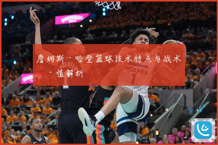 詹姆斯·哈登篮球技术特点与战术价值解析