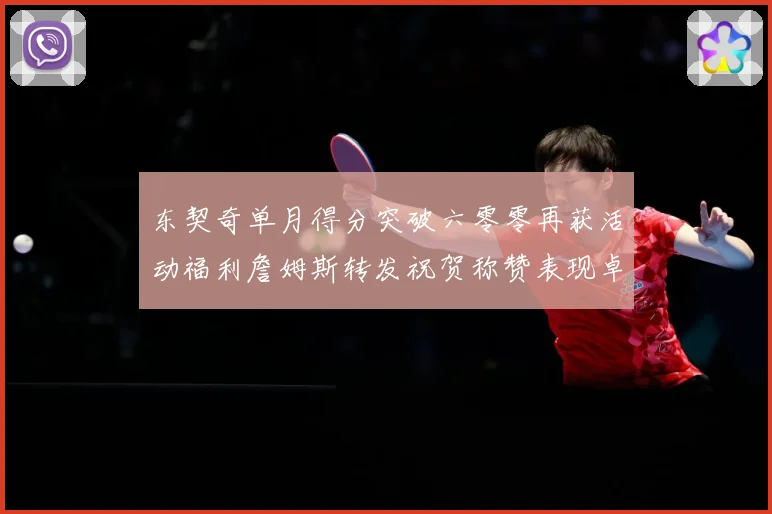东契奇单月得分突破六零零再获活动福利詹姆斯转发祝贺称赞表现卓赛场复盘