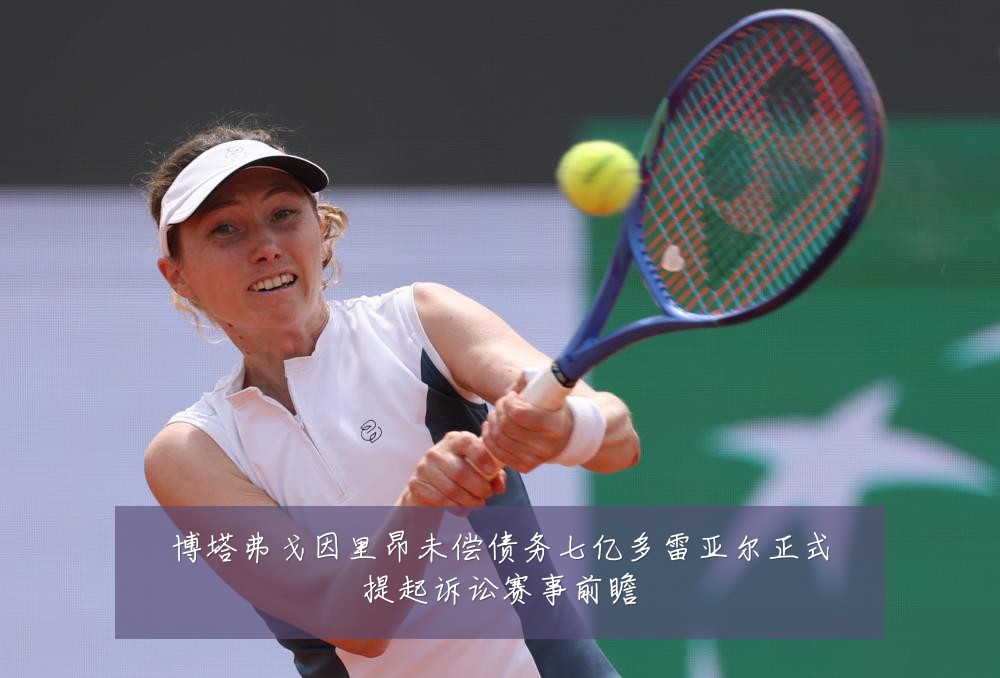 博塔弗戈因里昂未偿债务七亿多雷亚尔正式提起诉讼赛事前瞻
