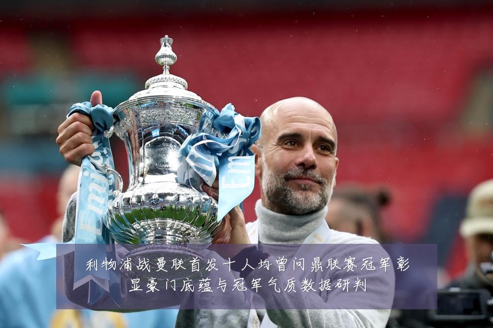 利物浦战曼联首发十人均曾问鼎联赛冠军彰显豪门底蕴与冠军气质数据研判