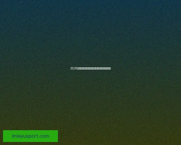 2026世界杯焦点球队全面盘点揭示夺冠热门与黑马潜力 2026世界杯焦点球队全面盘点揭示夺冠热门与黑马潜力