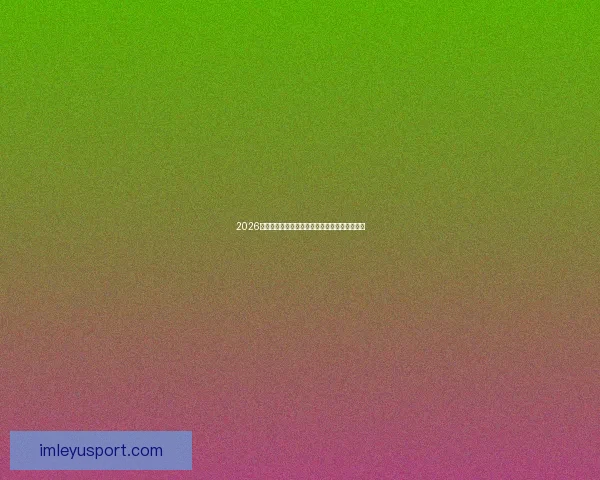 2026世界杯射手榜：盘点最佳进球手与赛场精彩表现